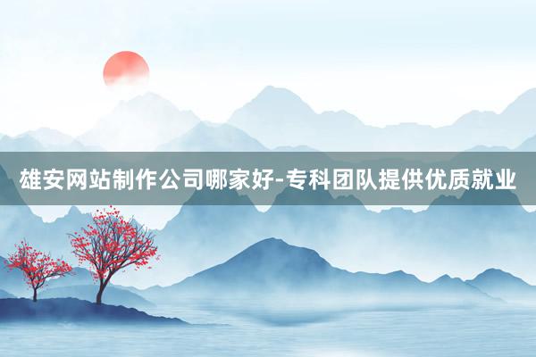雄安网站制作公司哪家好-专科团队提供优质就业