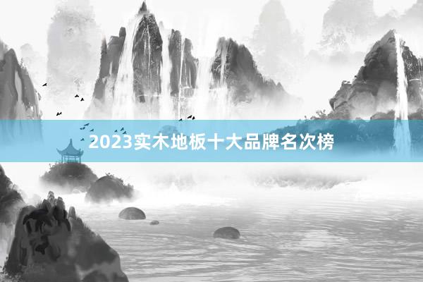 2023实木地板十大品牌名次榜
