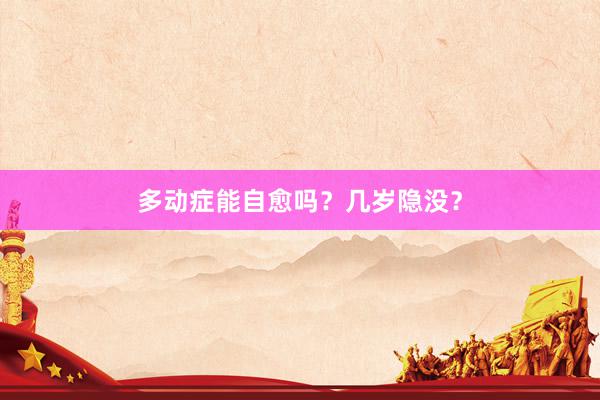 多动症能自愈吗？几岁隐没？