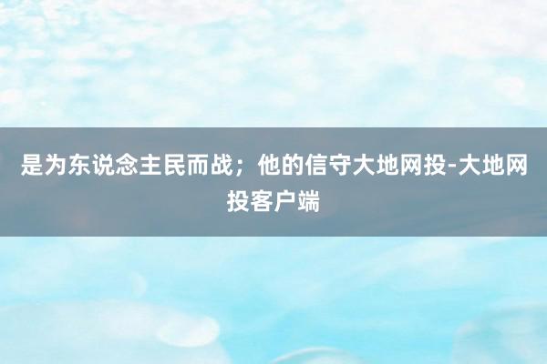 是为东说念主民而战;他的信守大地网投-大地网投客户端