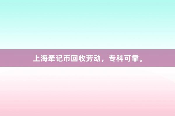 上海牵记币回收劳动，专科可靠。